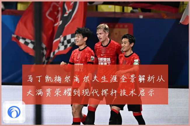 马丁凯梅尔高尔夫生涯全景解析从大满贯荣耀到现代挥杆技术启示
