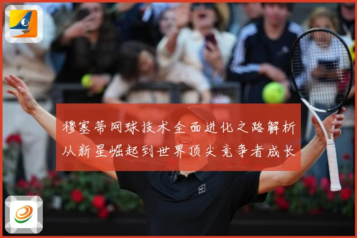穆塞蒂网球技术全面进化之路解析从新星崛起到世界顶尖竞争者成长历程