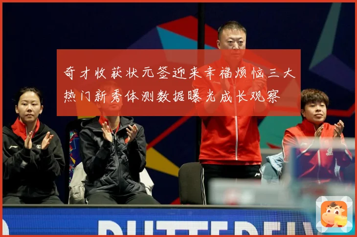 奇才收获状元签迎来幸福烦恼三大热门新秀体测数据曝光成长观察