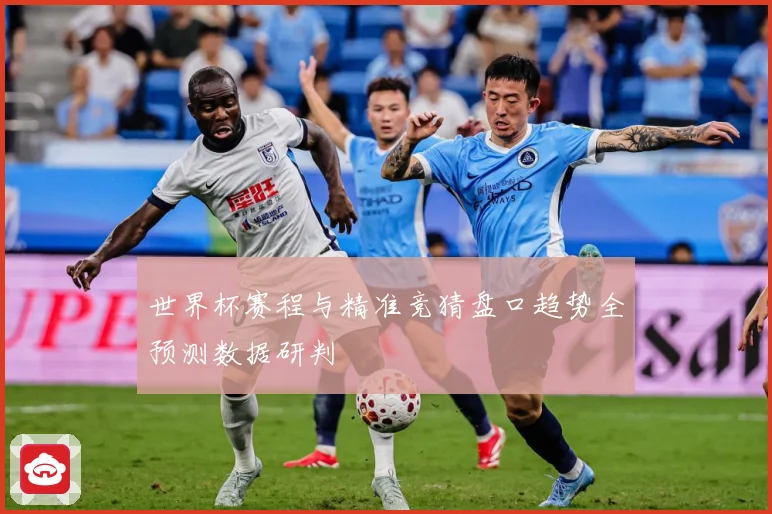世界杯赛程与精准竞猜盘口趋势全预测数据研判