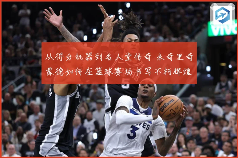 从得分机器到名人堂传奇 米奇里奇蒙德如何在篮球赛场书写不朽辉煌篇章