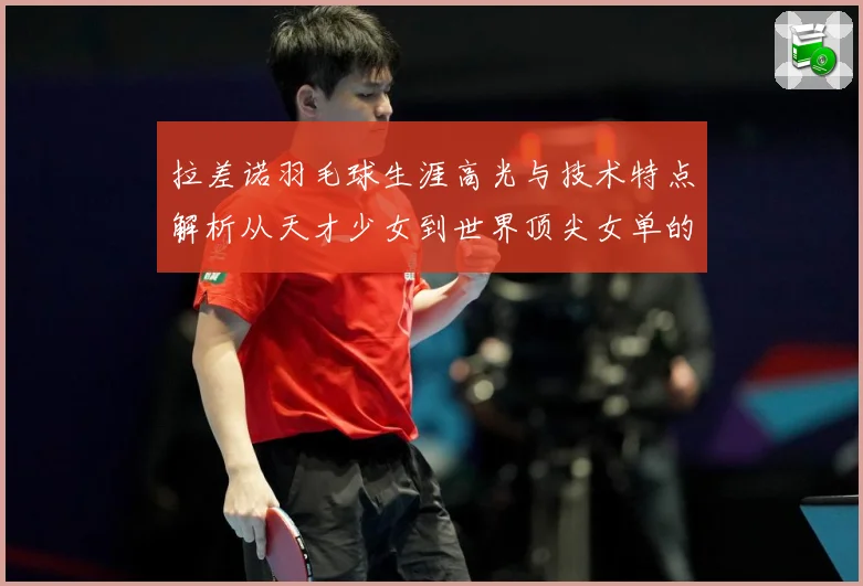 拉差诺羽毛球生涯高光与技术特点解析从天才少女到世界顶尖女单的成长之路
