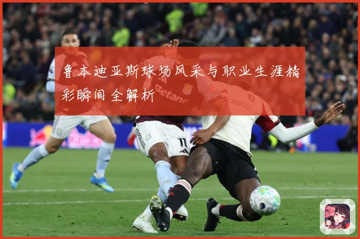 鲁本迪亚斯球场风采与职业生涯精彩瞬间全解析