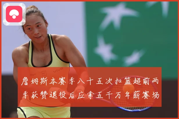 詹姆斯本赛季八十五次扣篮超前两季获赞退役后应拿五千万年薪赛场复盘