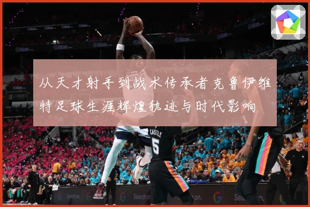 从天才射手到战术传承者克鲁伊维特足球生涯辉煌轨迹与时代影响