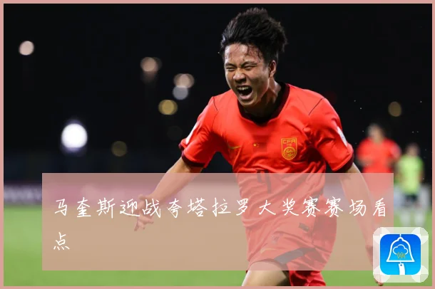 马奎斯迎战夸塔拉罗大奖赛赛场看点