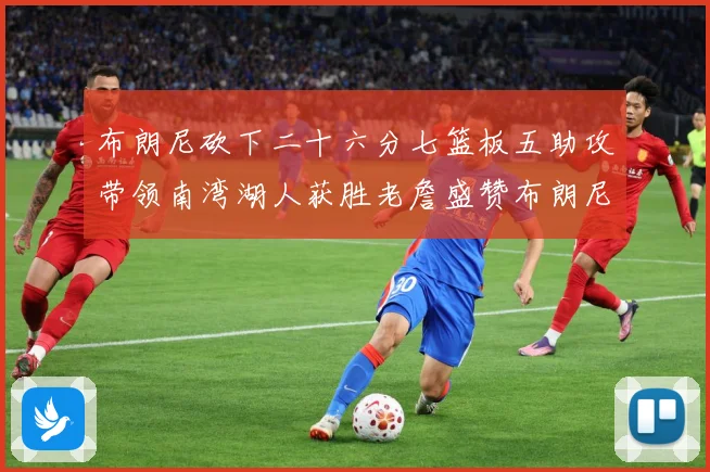 布朗尼砍下二十六分七篮板五助攻带领南湾湖人获胜老詹盛赞布朗尼赛场复盘