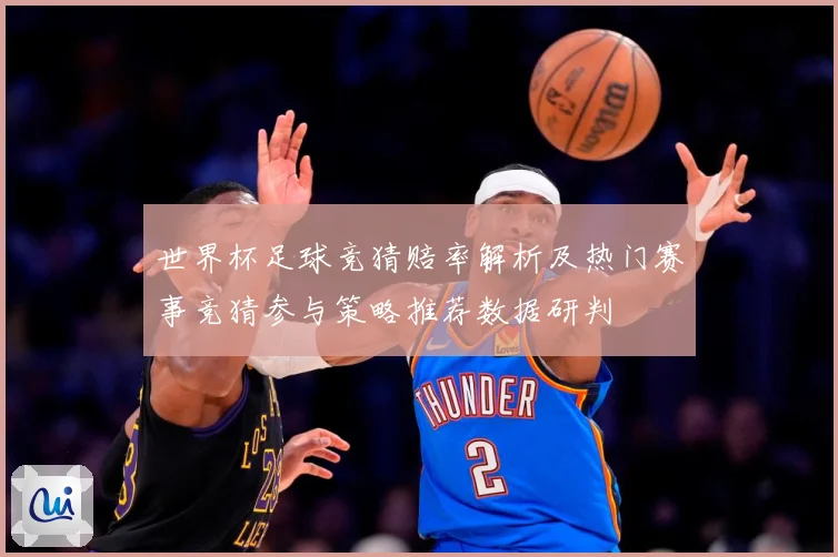 世界杯足球竞猜赔率解析及热门赛事竞猜参与策略推荐数据研判