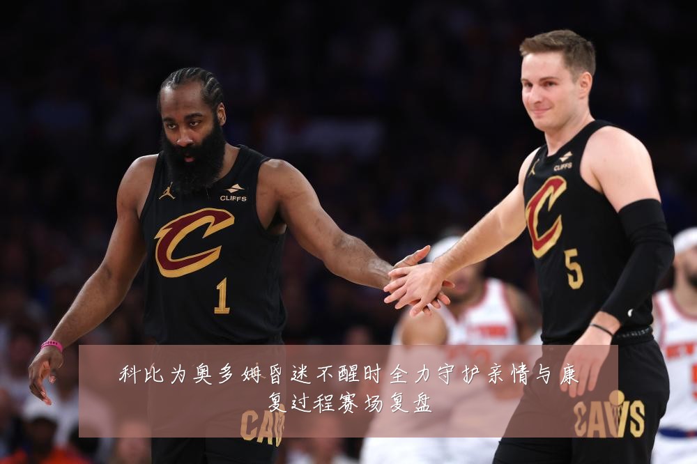 科比为奥多姆昏迷不醒时全力守护亲情与康复过程赛场复盘