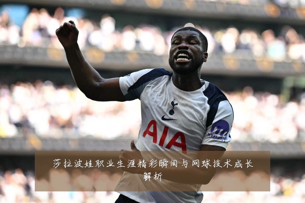 莎拉波娃职业生涯精彩瞬间与网球技术成长解析