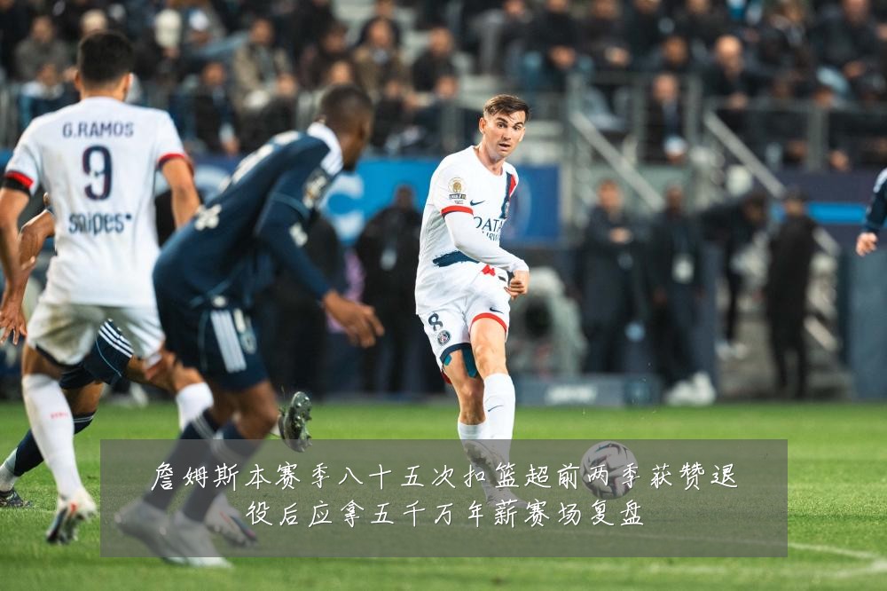 詹姆斯本赛季八十五次扣篮超前两季获赞退役后应拿五千万年薪赛场复盘